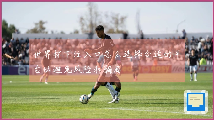 世界杯下注入口怎么选择合适的平台以避免风险和骗局