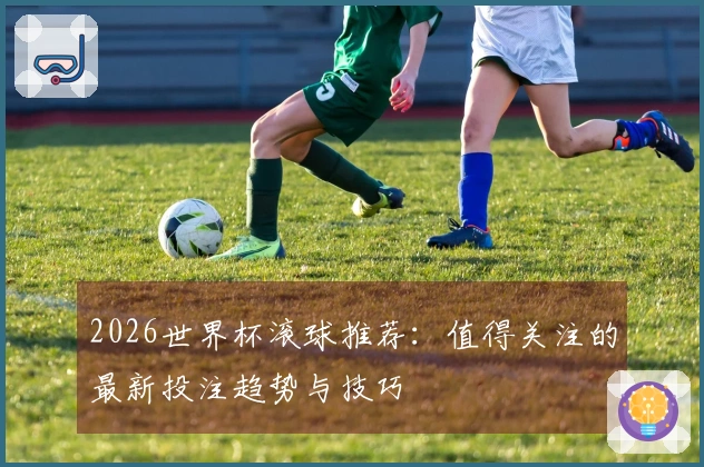 2026世界杯滚球推荐：值得关注的最新投注趋势与技巧