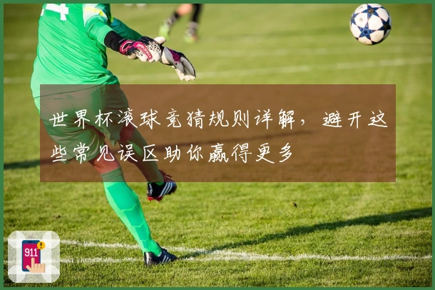 世界杯滚球竞猜规则详解,避开这些常见误区助你赢得更多