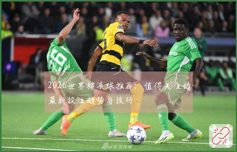 2026世界杯滚球推荐：值得关注的最新投注趋势与技巧