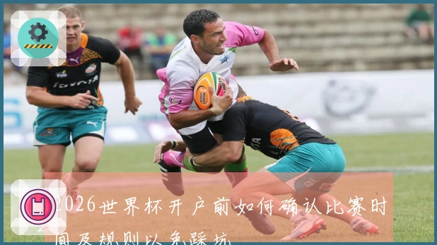2026世界杯开户前如何确认比赛时间及规则以免踩坑