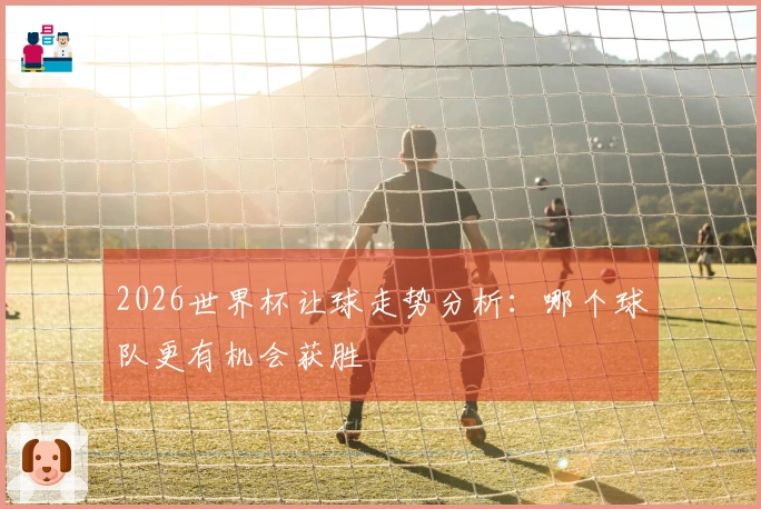 2026世界杯让球走势分析:哪个球队更有机会获胜